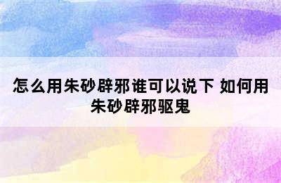 怎么用朱砂辟邪谁可以说下 如何用朱砂辟邪驱鬼